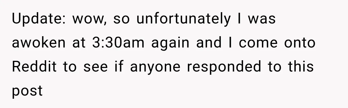 Update: wow, so unfortunately I was awoken at 3:30am again and I come onto Reddit to see if anyone responded to this post
