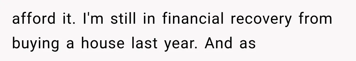 Family Shows Up Uninvited After Mocking His Struggle, But His Relatives Finally Call Them Out afford it. I'm still in financial recovery from buying a house last year. And as