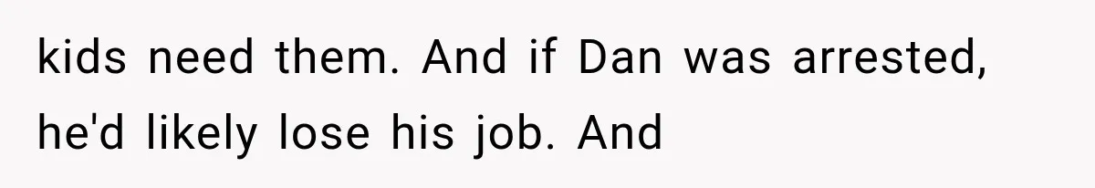 Family Shows Up Uninvited After Mocking His Struggle, But His Relatives Finally Call Them Out kids need them. And if Dan was arrested, he'd likely lose his job. And