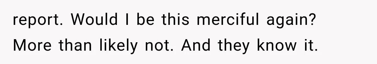 Family Shows Up Uninvited After Mocking His Struggle, But His Relatives Finally Call Them Out report. Would I be this merciful again? More than likely not. And they know it.