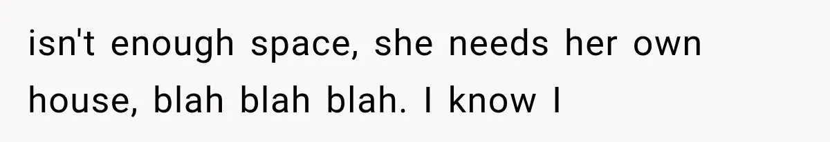 Family Shows Up Uninvited After Mocking His Struggle, But His Relatives Finally Call Them Out isn't enough space, she needs her own house, blah blah blah. I know I