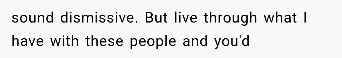Family Shows Up Uninvited After Mocking His Struggle, But His Relatives Finally Call Them Out sound dismissive. But live through what I have with these people and you'd