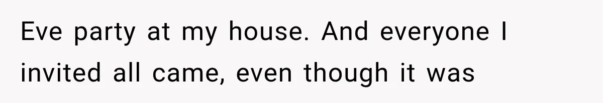 Family Shows Up Uninvited After Mocking His Struggle, But His Relatives Finally Call Them Out Eve party at my house. And everyone I invited all came, even though it was