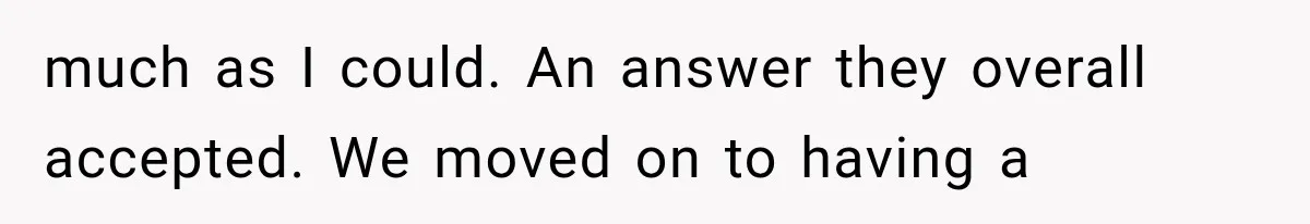 Family Shows Up Uninvited After Mocking His Struggle, But His Relatives Finally Call Them Out much as I could. An answer they overall accepted. We moved on to having a