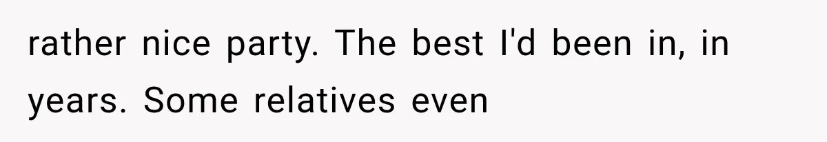 Family Shows Up Uninvited After Mocking His Struggle, But His Relatives Finally Call Them Out rather nice party. The best I'd been in, in years. Some relatives even