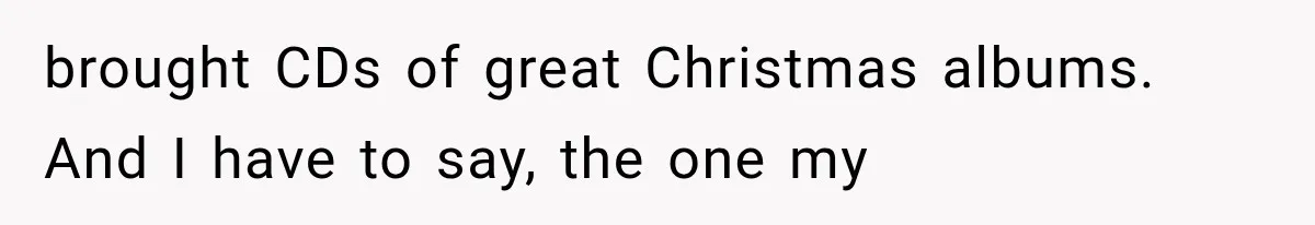 Family Shows Up Uninvited After Mocking His Struggle, But His Relatives Finally Call Them Out brought CDs of great Christmas albums. And I have to say, the one my
