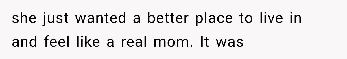Family Shows Up Uninvited After Mocking His Struggle, But His Relatives Finally Call Them Out she just wanted a better place to live in and feel like a real mom. It was