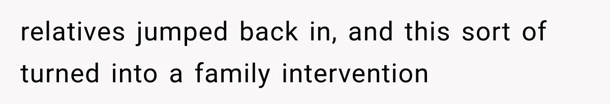 Family Shows Up Uninvited After Mocking His Struggle, But His Relatives Finally Call Them Out relatives jumped back in, and this sort of turned into a family intervention