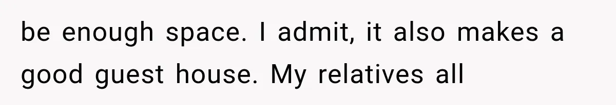 Family Shows Up Uninvited After Mocking His Struggle, But His Relatives Finally Call Them Out be enough space. I admit, it also makes a good guest house. My relatives all