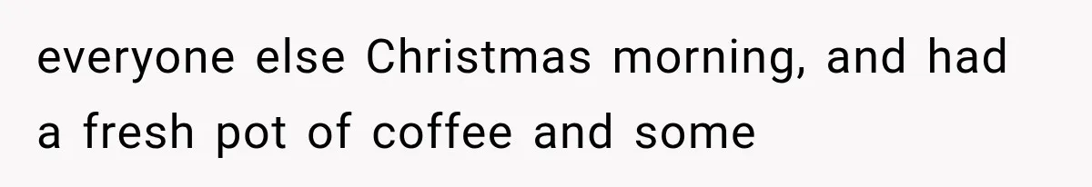 Family Shows Up Uninvited After Mocking His Struggle, But His Relatives Finally Call Them Out everyone else Christmas morning, and had a fresh pot of coffee and some
