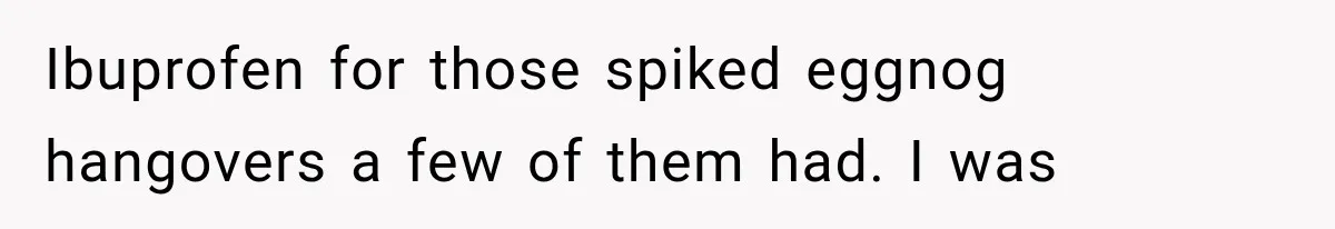 Family Shows Up Uninvited After Mocking His Struggle, But His Relatives Finally Call Them Out Ibuprofen for those spiked eggnog hangovers a few of them had. I was