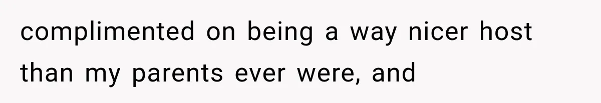 Family Shows Up Uninvited After Mocking His Struggle, But His Relatives Finally Call Them Out complimented on being a way nicer host than my parents ever were, and