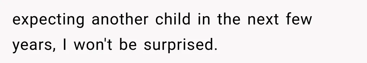 Family Shows Up Uninvited After Mocking His Struggle, But His Relatives Finally Call Them Out expecting another child in the next few years, I won't be surprised.