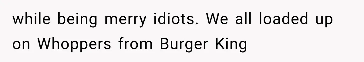 Family Shows Up Uninvited After Mocking His Struggle, But His Relatives Finally Call Them Out while being merry idiots. We all loaded up on Whoppers from Burger King