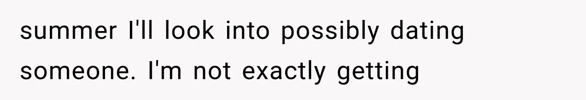 Family Shows Up Uninvited After Mocking His Struggle, But His Relatives Finally Call Them Out summer I'll look into possibly dating someone. I'm not exactly getting