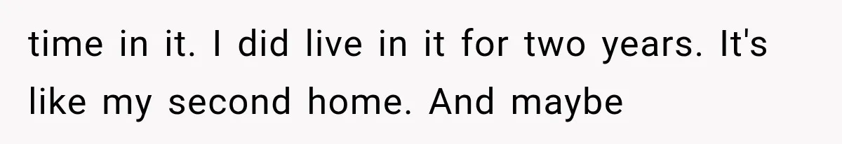 Family Shows Up Uninvited After Mocking His Struggle, But His Relatives Finally Call Them Out time in it. I did live in it for two years. It's like my second home. And maybe