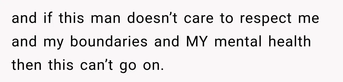 and if this man doesn’t care to respect me and my boundaries and MY mental health then this can’t go on.