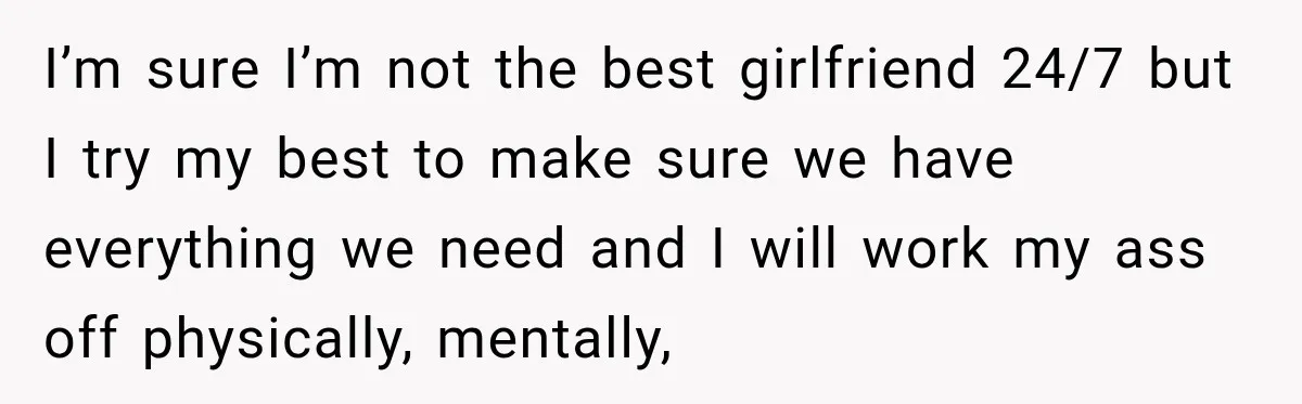I’m sure I’m not the best girlfriend 24/7 but I try my best to make sure we have everything we need and I will work my ass off physically, mentally,