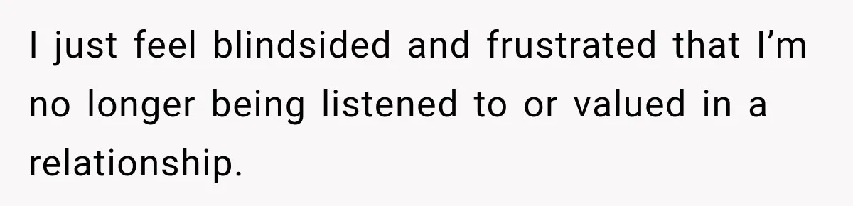 I just feel blindsided and frustrated that I’m no longer being listened to or valued in a relationship.