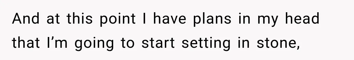 And at this point I have plans in my head that I’m going to start setting in stone,