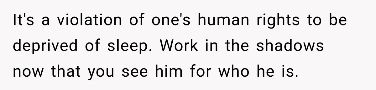 It's a violation of one's human rights to be deprived of sleep. Work in the shadows now that you see him for who he is.