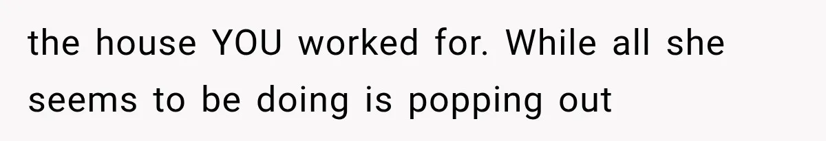 Family Shows Up Uninvited After Mocking His Struggle, But His Relatives Finally Call Them Out the house YOU worked for. While all she seems to be doing is popping out