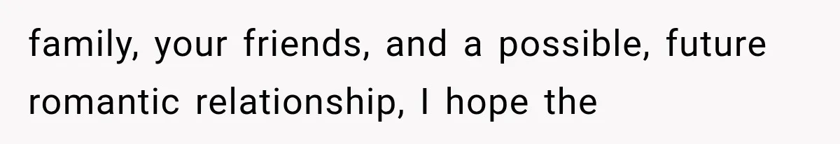 Family Shows Up Uninvited After Mocking His Struggle, But His Relatives Finally Call Them Out family, your friends, and a possible, future romantic relationship, I hope the