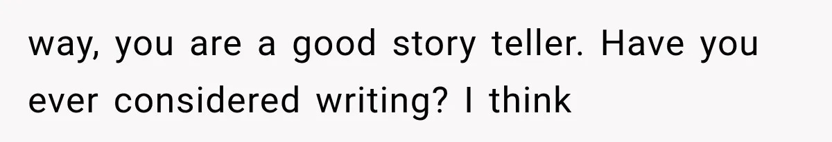 Family Shows Up Uninvited After Mocking His Struggle, But His Relatives Finally Call Them Out way, you are a good story teller. Have you ever considered writing? I think