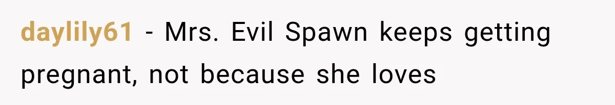 Family Shows Up Uninvited After Mocking His Struggle, But His Relatives Finally Call Them Out daylily61 − Mrs. Evil Spawn keeps getting pregnant, not because she loves