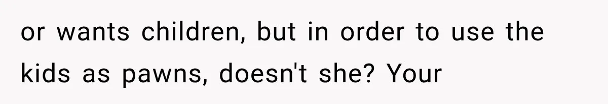 Family Shows Up Uninvited After Mocking His Struggle, But His Relatives Finally Call Them Out or wants children, but in order to use the kids as pawns, doesn't she? Your