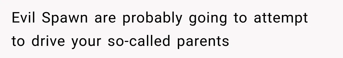 Family Shows Up Uninvited After Mocking His Struggle, But His Relatives Finally Call Them Out Evil Spawn are probably going to attempt to drive your so-called parents