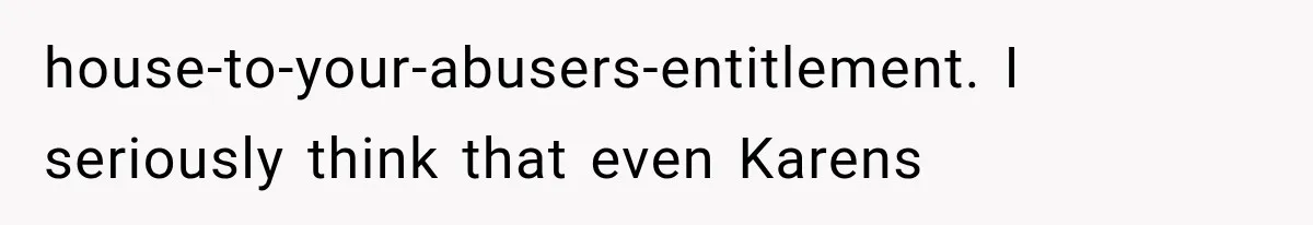 Family Shows Up Uninvited After Mocking His Struggle, But His Relatives Finally Call Them Out house-to-your-abusers-entitlement. I seriously think that even Karens
