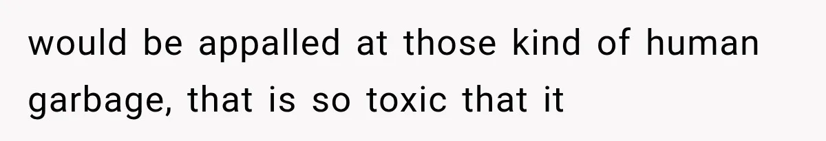 Family Shows Up Uninvited After Mocking His Struggle, But His Relatives Finally Call Them Out would be appalled at those kind of human garbage, that is so toxic that it