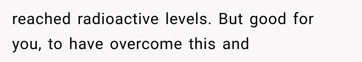 Family Shows Up Uninvited After Mocking His Struggle, But His Relatives Finally Call Them Out reached radioactive levels. But good for you, to have overcome this and