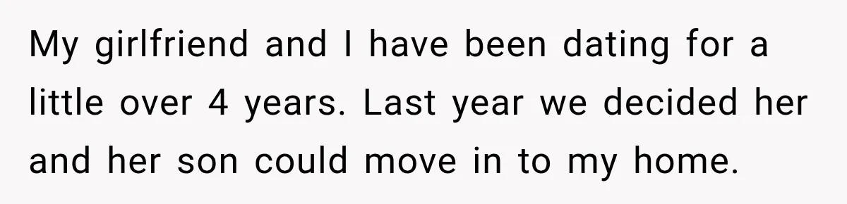 My girlfriend and I have been dating for a little over 4 years. Last year we decided her and her son could move in to my home.