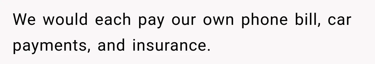 We would each pay our own phone bill, car payments, and insurance.