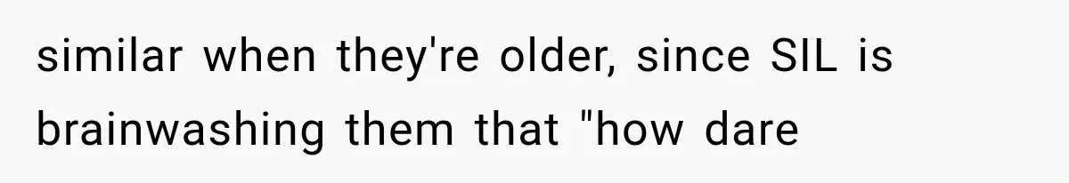Family Shows Up Uninvited After Mocking His Struggle, But His Relatives Finally Call Them Out similar when they're older, since SIL is brainwashing them that "how dare