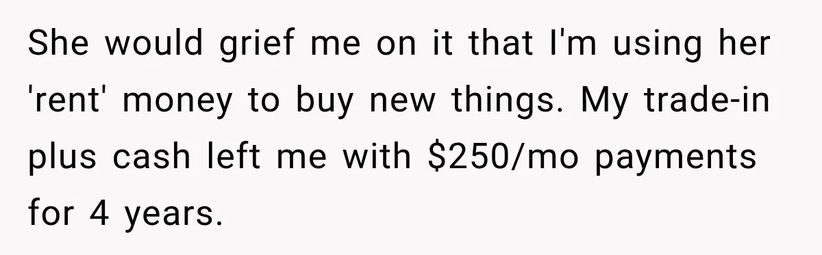 She would grief me on it that I'm using her 'rent' money to buy new things. My trade-in plus cash left me with $250/mo payments for 4 years.
