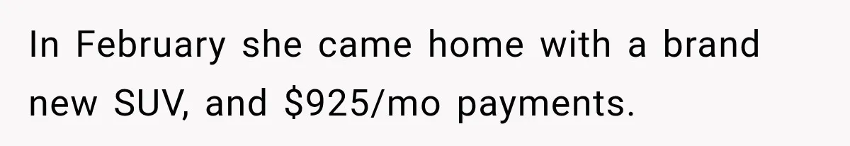 In February she came home with a brand new SUV, and $925/mo payments.