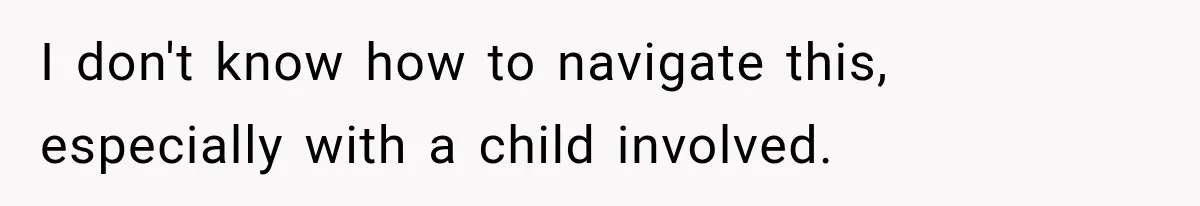I don't know how to navigate this, especially with a child involved.