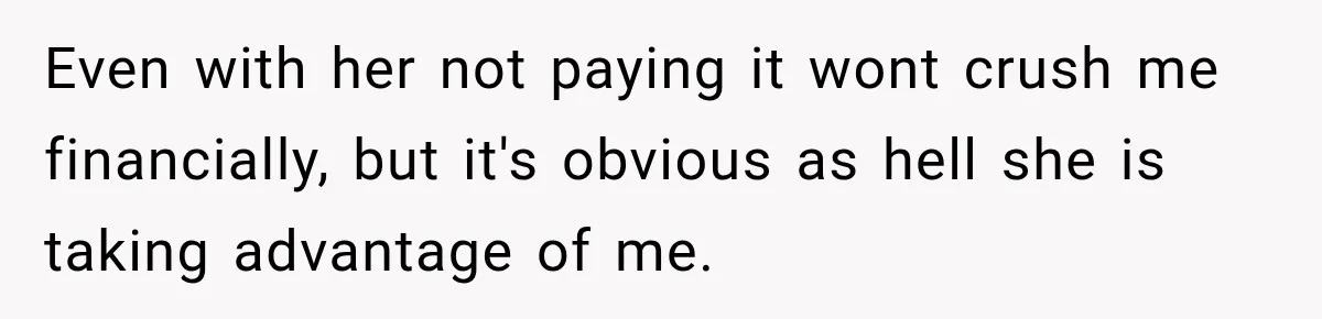 Even with her not paying it wont crush me financially, but it's obvious as hell she is taking advantage of me.