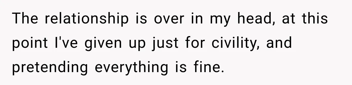 The relationship is over in my head, at this point I've given up just for civility, and pretending everything is fine.