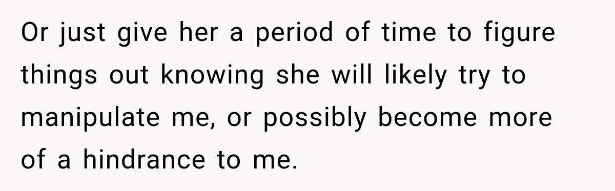 Or just give her a period of time to figure things out knowing she will likely try to manipulate me, or possibly become more of a hindrance to me.