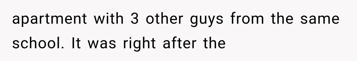 apartment with 3 other guys from the same school. It was right after the