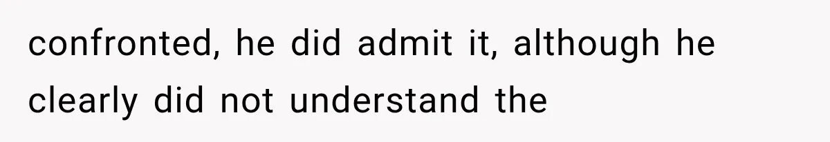confronted, he did admit it, although he clearly did not understand the