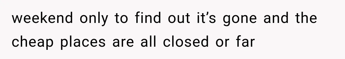 weekend only to find out it’s gone and the cheap places are all closed or far