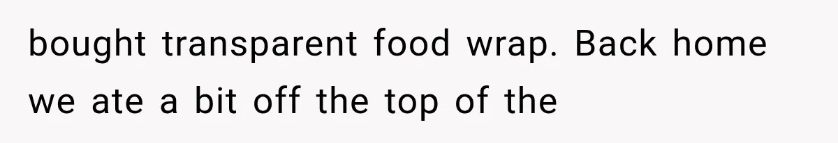bought transparent food wrap. Back home we ate a bit off the top of the