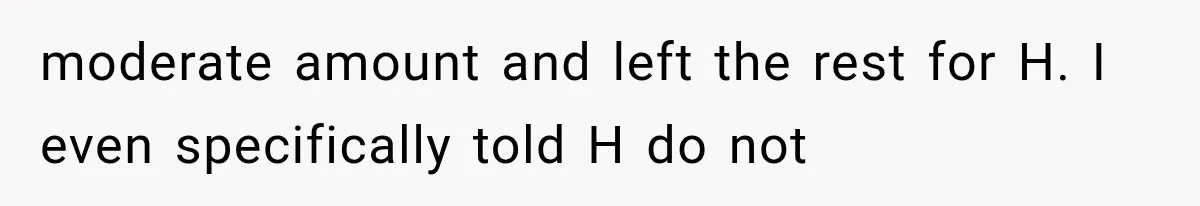 moderate amount and left the rest for H. I even specifically told H do not