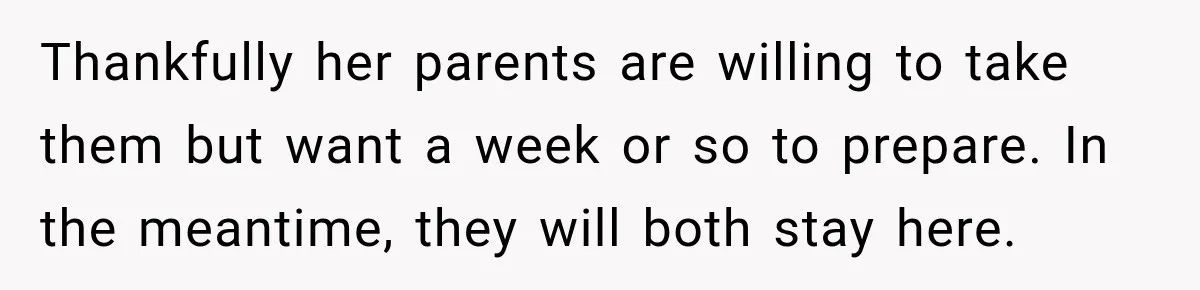 Thankfully her parents are willing to take them but want a week or so to prepare. In the meantime, they will both stay here.
