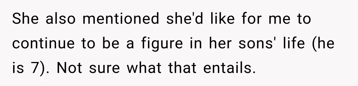 She also mentioned she'd like for me to continue to be a figure in her sons' life (he is 7). Not sure what that entails.